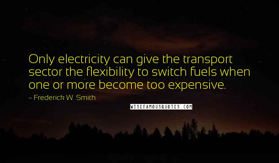 Frederick W. Smith Quotes: Only electricity can give the transport sector the flexibility to switch fuels when one or more become too expensive.