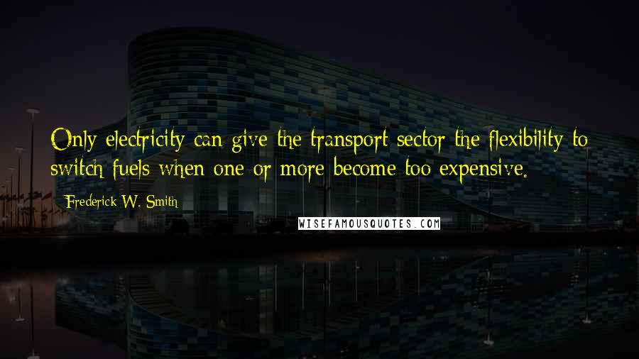 Frederick W. Smith Quotes: Only electricity can give the transport sector the flexibility to switch fuels when one or more become too expensive.