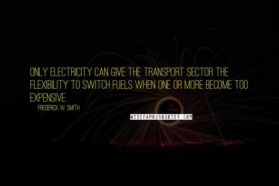 Frederick W. Smith Quotes: Only electricity can give the transport sector the flexibility to switch fuels when one or more become too expensive.