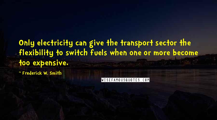 Frederick W. Smith Quotes: Only electricity can give the transport sector the flexibility to switch fuels when one or more become too expensive.