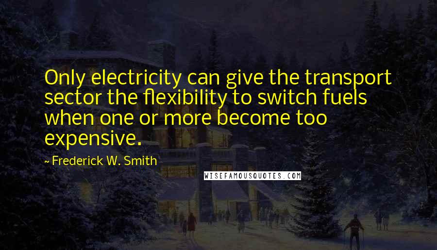 Frederick W. Smith Quotes: Only electricity can give the transport sector the flexibility to switch fuels when one or more become too expensive.