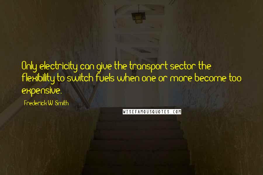 Frederick W. Smith Quotes: Only electricity can give the transport sector the flexibility to switch fuels when one or more become too expensive.