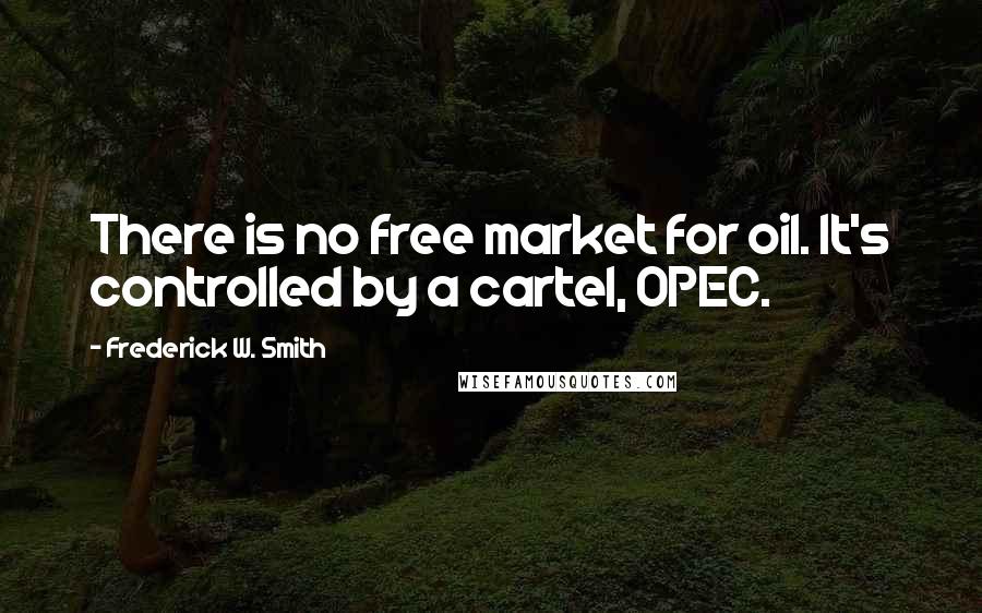 Frederick W. Smith Quotes: There is no free market for oil. It's controlled by a cartel, OPEC.
