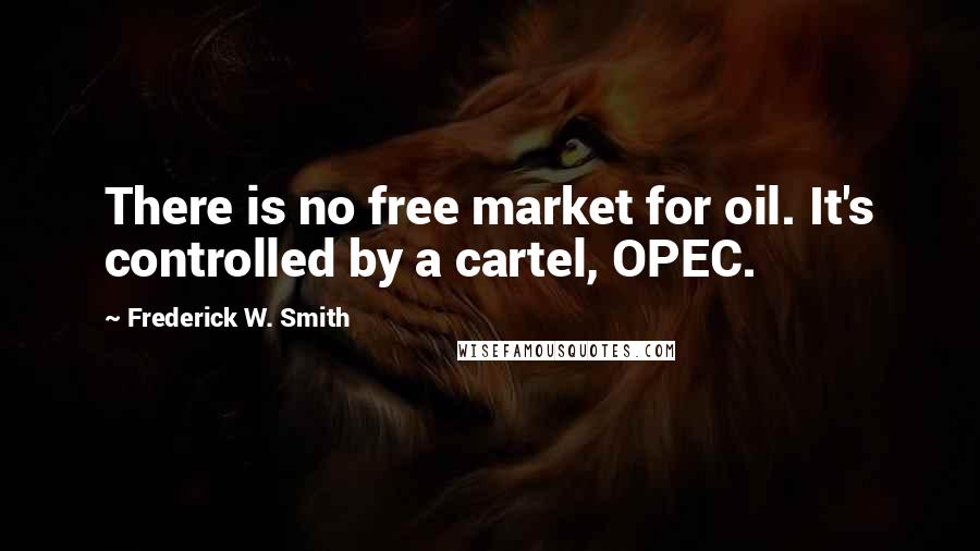 Frederick W. Smith Quotes: There is no free market for oil. It's controlled by a cartel, OPEC.