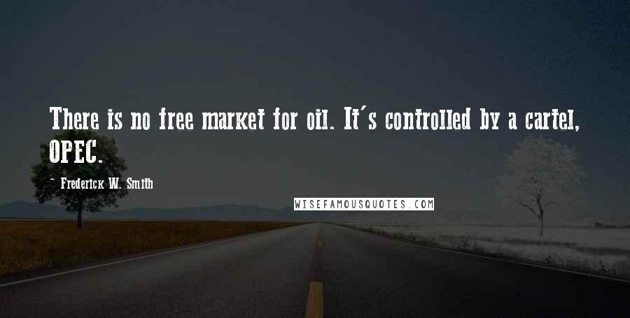 Frederick W. Smith Quotes: There is no free market for oil. It's controlled by a cartel, OPEC.
