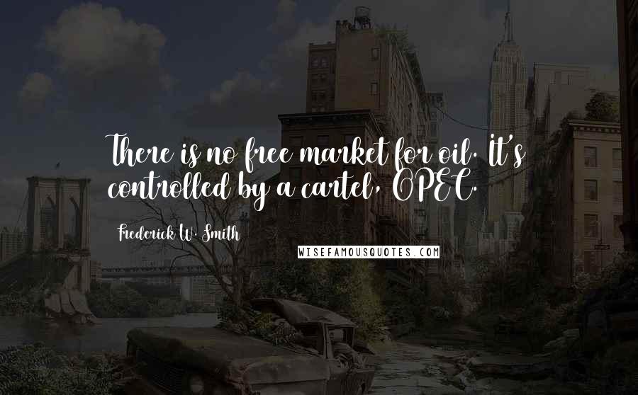 Frederick W. Smith Quotes: There is no free market for oil. It's controlled by a cartel, OPEC.