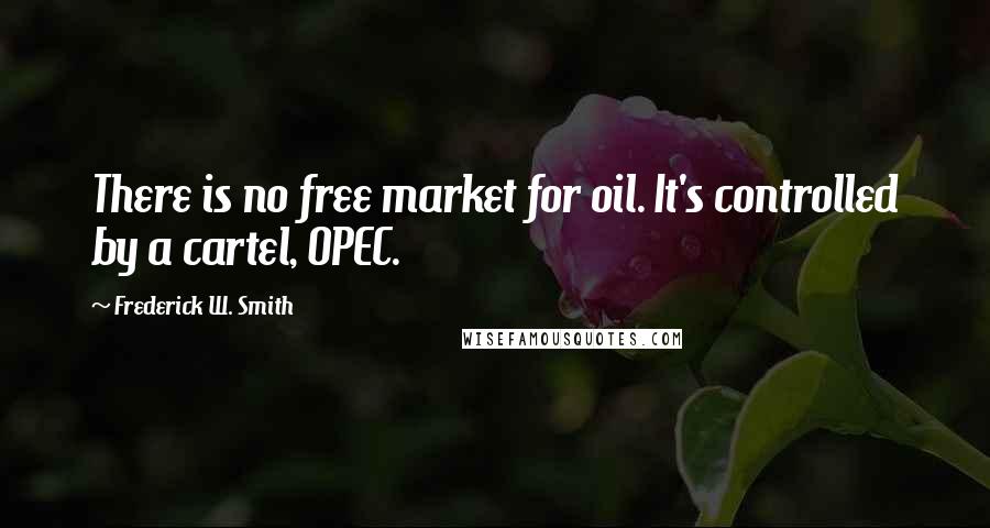 Frederick W. Smith Quotes: There is no free market for oil. It's controlled by a cartel, OPEC.