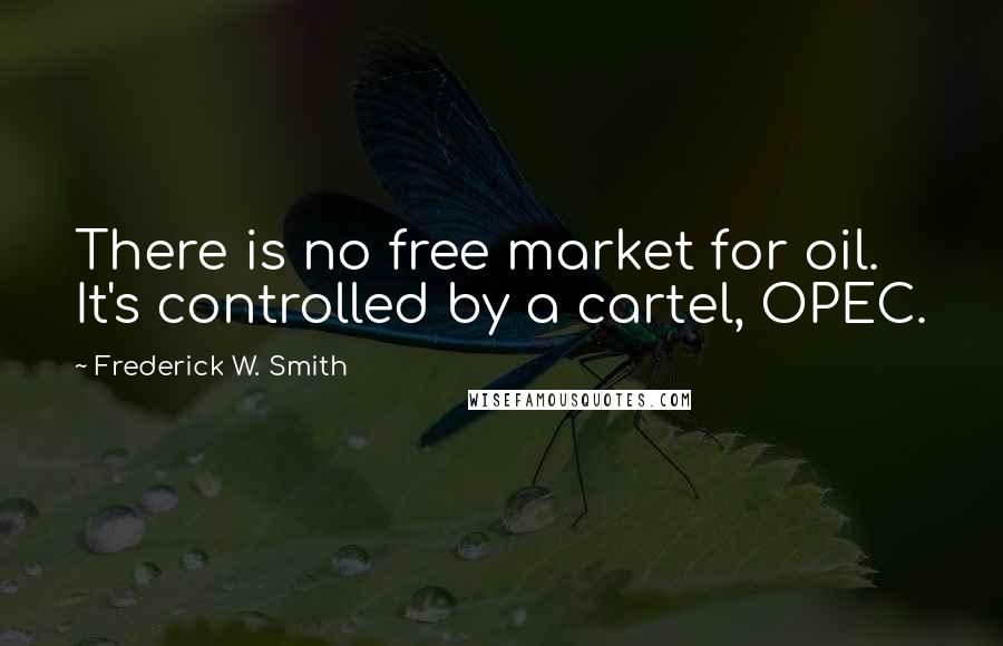 Frederick W. Smith Quotes: There is no free market for oil. It's controlled by a cartel, OPEC.