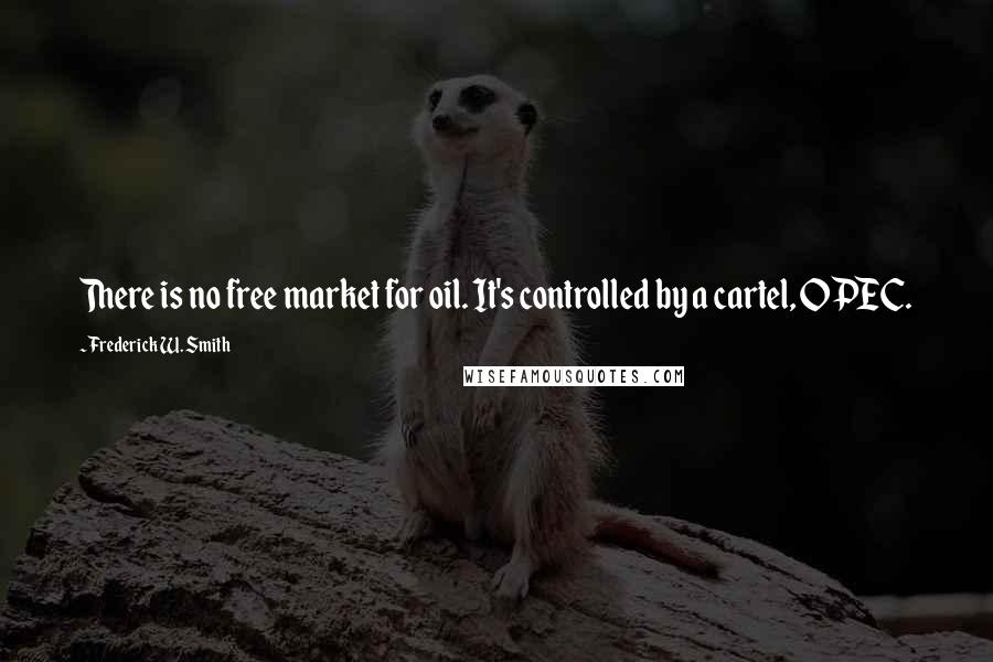Frederick W. Smith Quotes: There is no free market for oil. It's controlled by a cartel, OPEC.