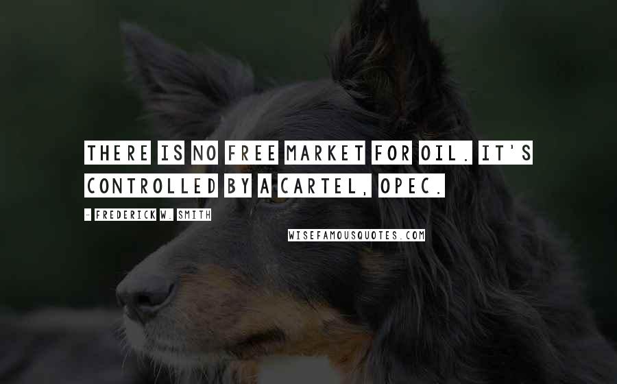 Frederick W. Smith Quotes: There is no free market for oil. It's controlled by a cartel, OPEC.