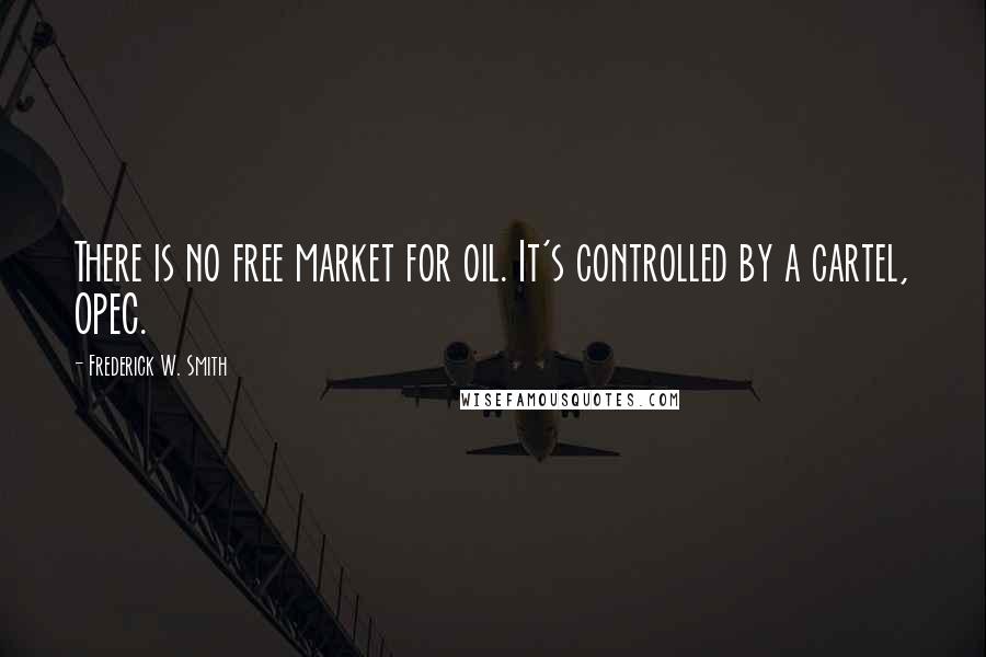 Frederick W. Smith Quotes: There is no free market for oil. It's controlled by a cartel, OPEC.