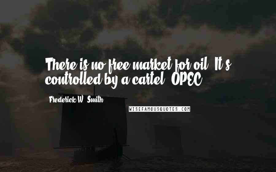 Frederick W. Smith Quotes: There is no free market for oil. It's controlled by a cartel, OPEC.