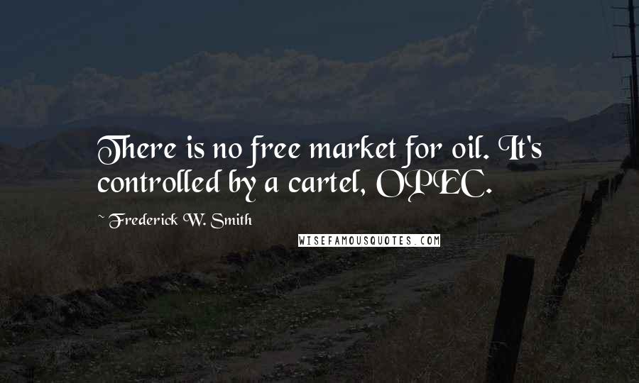 Frederick W. Smith Quotes: There is no free market for oil. It's controlled by a cartel, OPEC.