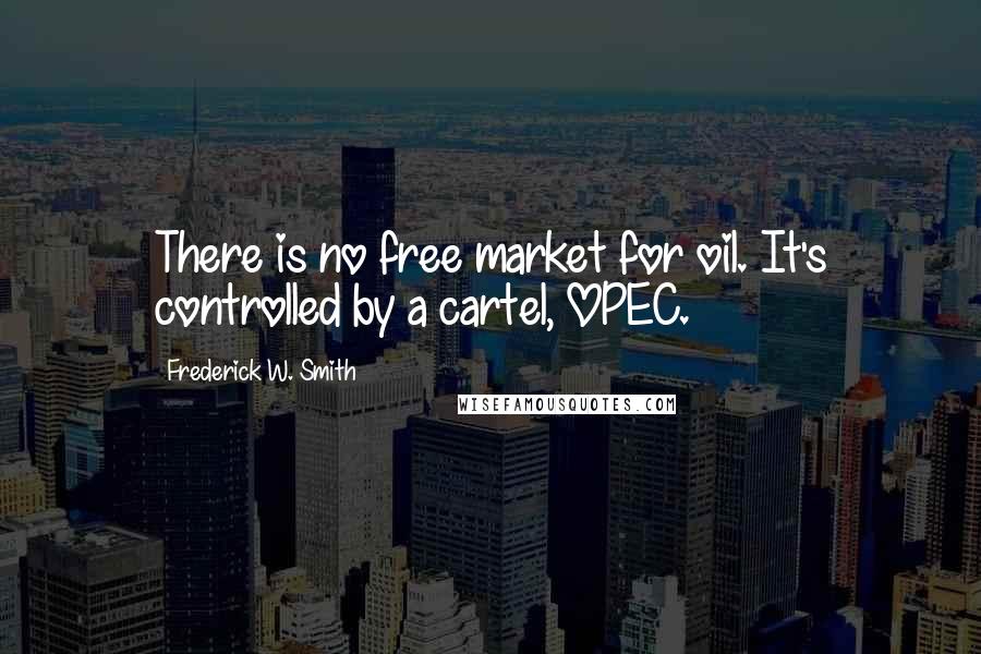 Frederick W. Smith Quotes: There is no free market for oil. It's controlled by a cartel, OPEC.