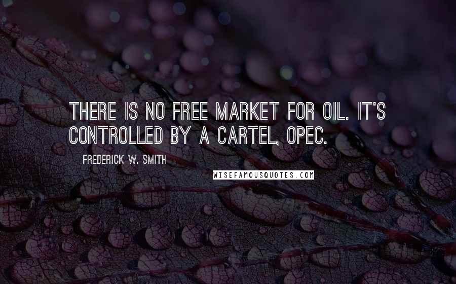 Frederick W. Smith Quotes: There is no free market for oil. It's controlled by a cartel, OPEC.