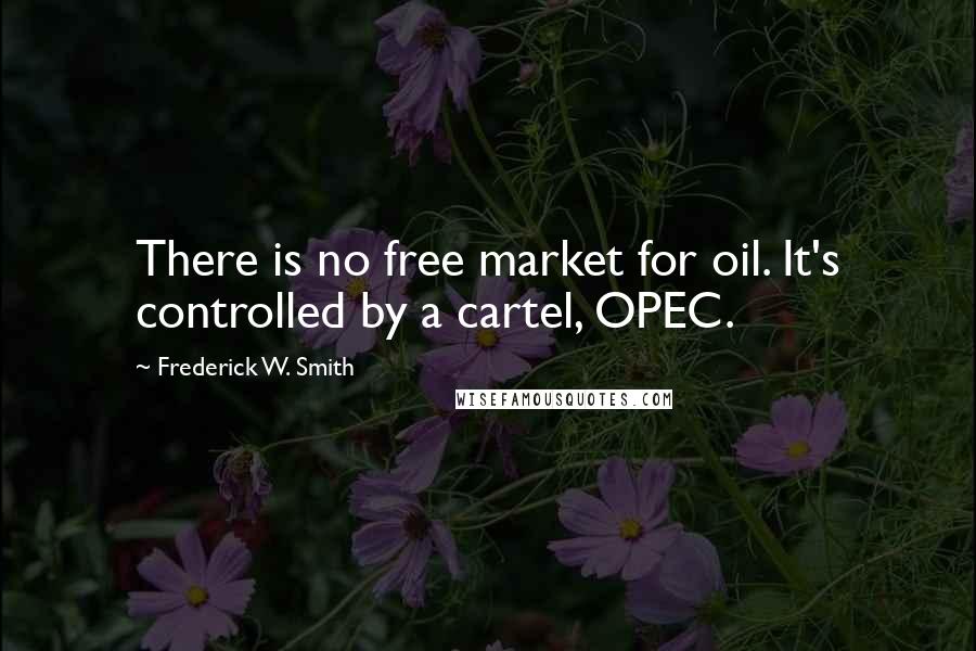 Frederick W. Smith Quotes: There is no free market for oil. It's controlled by a cartel, OPEC.