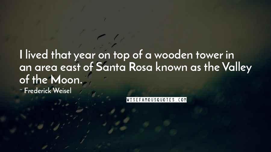 Frederick Weisel Quotes: I lived that year on top of a wooden tower in an area east of Santa Rosa known as the Valley of the Moon.