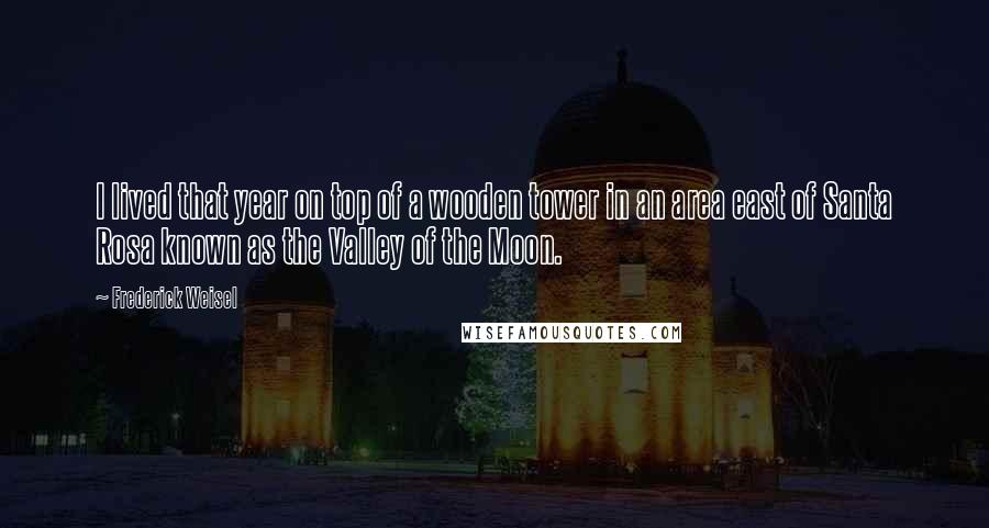 Frederick Weisel Quotes: I lived that year on top of a wooden tower in an area east of Santa Rosa known as the Valley of the Moon.