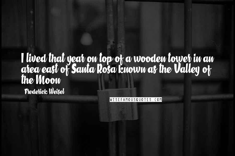Frederick Weisel Quotes: I lived that year on top of a wooden tower in an area east of Santa Rosa known as the Valley of the Moon.