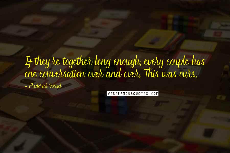 Frederick Weisel Quotes: If they're together long enough, every couple has one conversation over and over. This was ours.