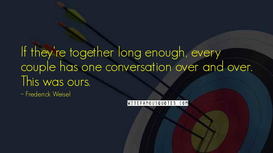 Frederick Weisel Quotes: If they're together long enough, every couple has one conversation over and over. This was ours.