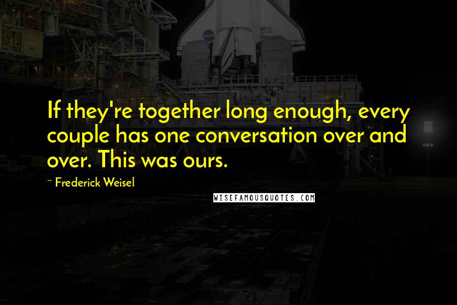 Frederick Weisel Quotes: If they're together long enough, every couple has one conversation over and over. This was ours.