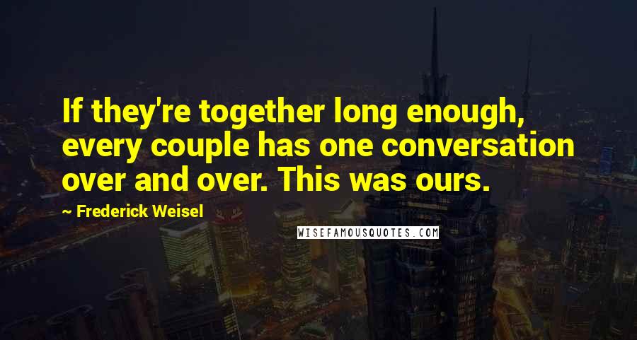 Frederick Weisel Quotes: If they're together long enough, every couple has one conversation over and over. This was ours.