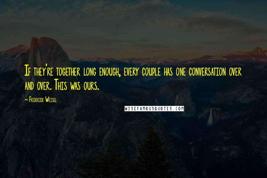 Frederick Weisel Quotes: If they're together long enough, every couple has one conversation over and over. This was ours.