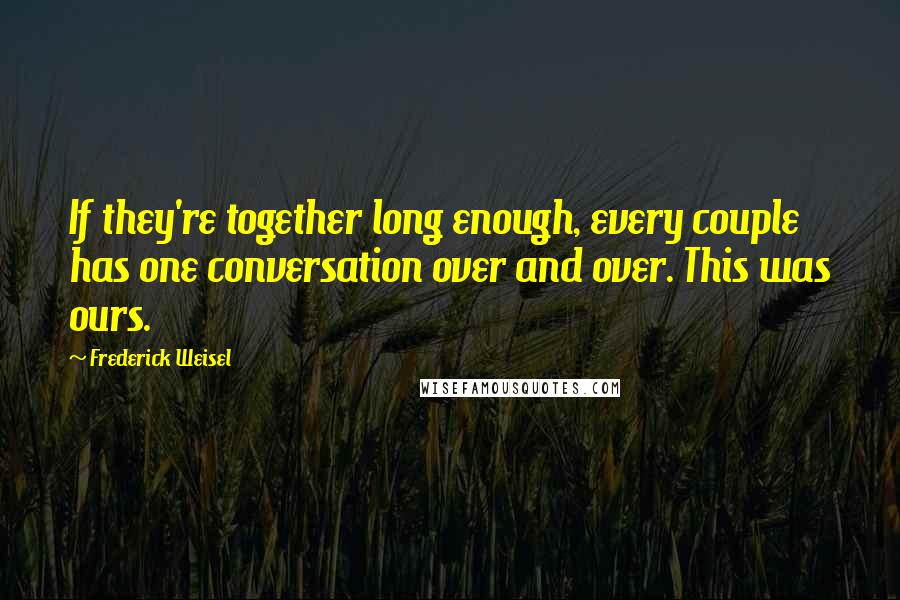 Frederick Weisel Quotes: If they're together long enough, every couple has one conversation over and over. This was ours.