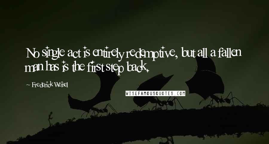 Frederick Weisel Quotes: No single act is entirely redemptive, but all a fallen man has is the first step back.