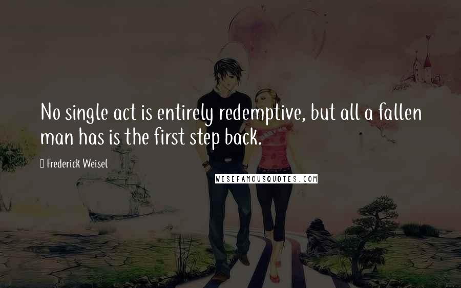 Frederick Weisel Quotes: No single act is entirely redemptive, but all a fallen man has is the first step back.