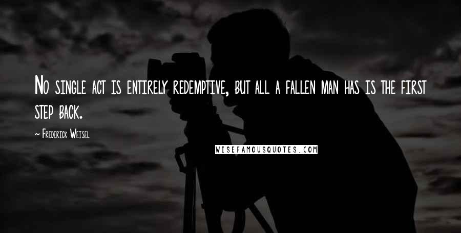 Frederick Weisel Quotes: No single act is entirely redemptive, but all a fallen man has is the first step back.