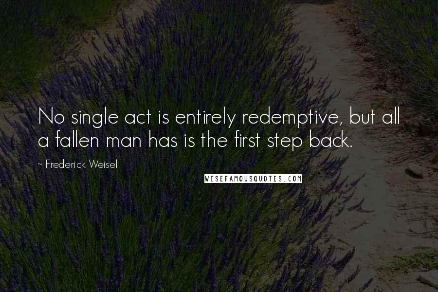 Frederick Weisel Quotes: No single act is entirely redemptive, but all a fallen man has is the first step back.