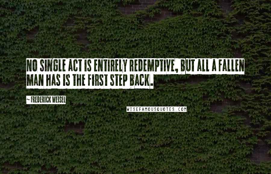 Frederick Weisel Quotes: No single act is entirely redemptive, but all a fallen man has is the first step back.