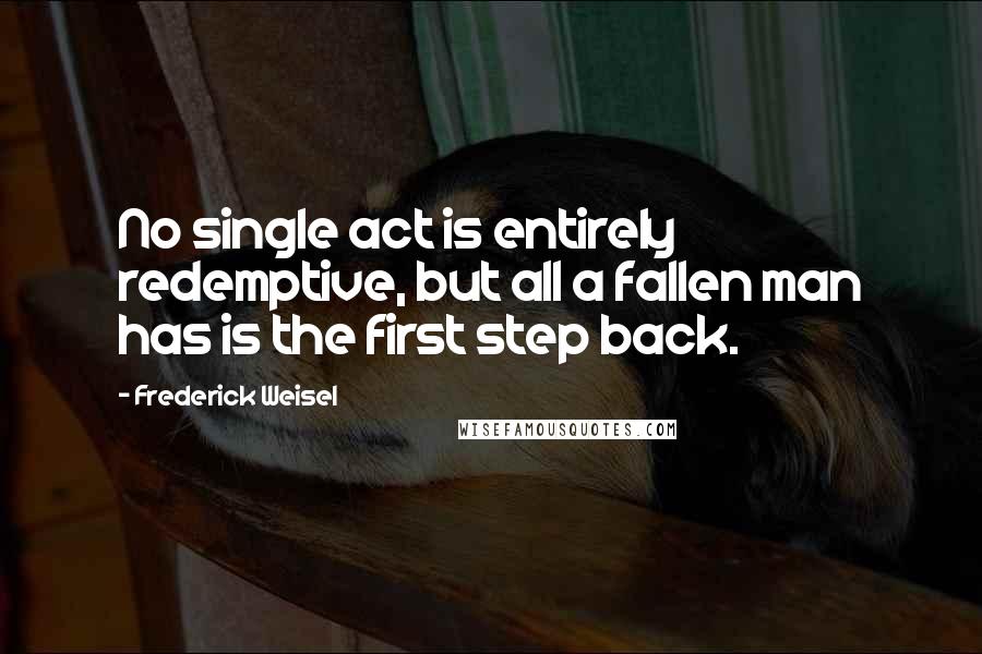 Frederick Weisel Quotes: No single act is entirely redemptive, but all a fallen man has is the first step back.