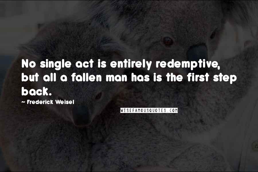 Frederick Weisel Quotes: No single act is entirely redemptive, but all a fallen man has is the first step back.