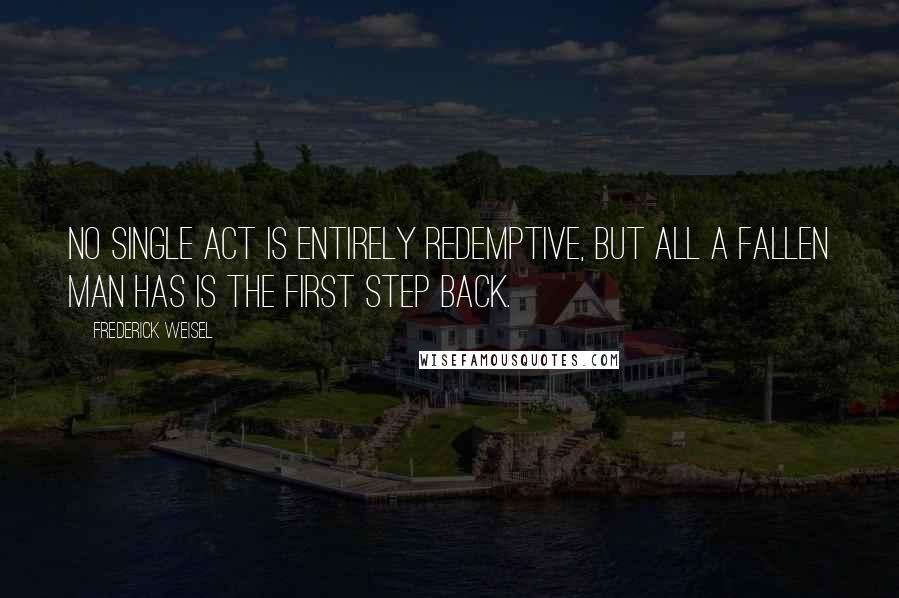 Frederick Weisel Quotes: No single act is entirely redemptive, but all a fallen man has is the first step back.