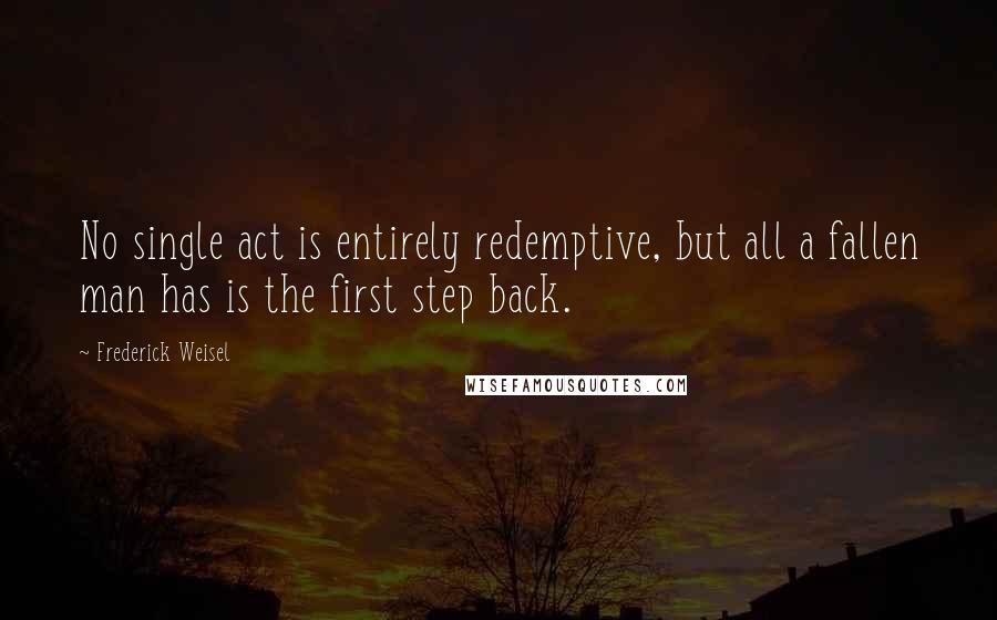 Frederick Weisel Quotes: No single act is entirely redemptive, but all a fallen man has is the first step back.