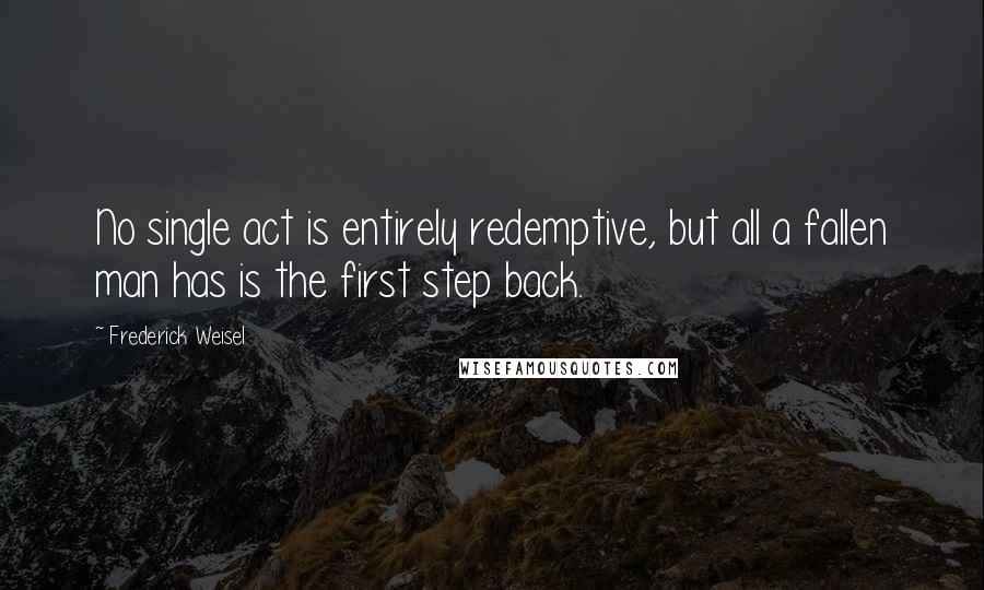 Frederick Weisel Quotes: No single act is entirely redemptive, but all a fallen man has is the first step back.