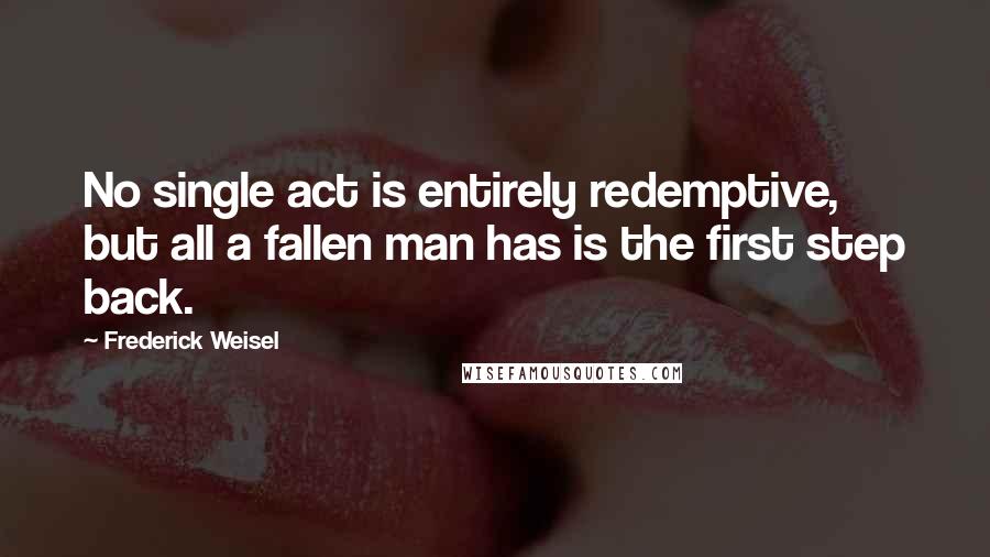 Frederick Weisel Quotes: No single act is entirely redemptive, but all a fallen man has is the first step back.