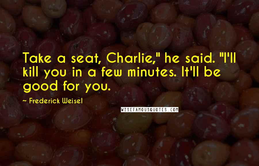 Frederick Weisel Quotes: Take a seat, Charlie," he said. "I'll kill you in a few minutes. It'll be good for you.