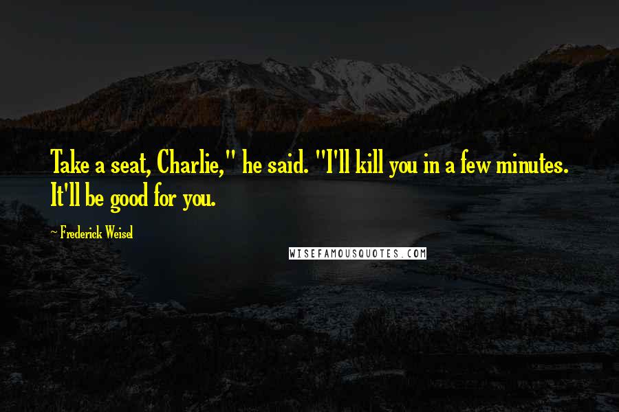 Frederick Weisel Quotes: Take a seat, Charlie," he said. "I'll kill you in a few minutes. It'll be good for you.