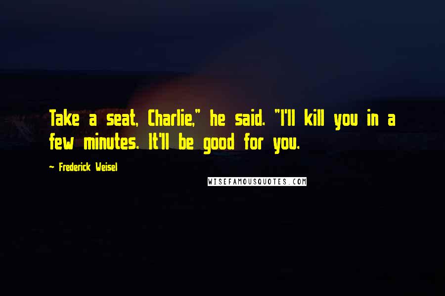 Frederick Weisel Quotes: Take a seat, Charlie," he said. "I'll kill you in a few minutes. It'll be good for you.