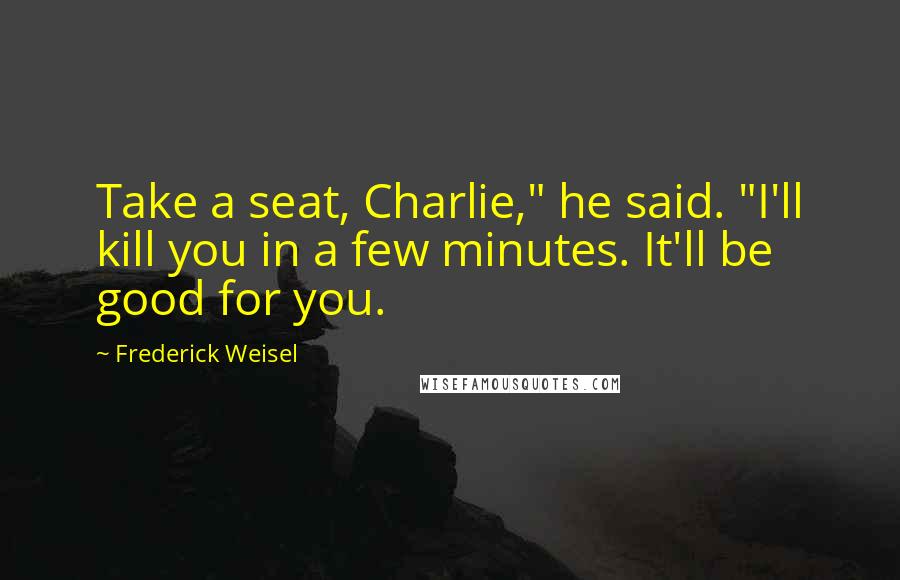 Frederick Weisel Quotes: Take a seat, Charlie," he said. "I'll kill you in a few minutes. It'll be good for you.