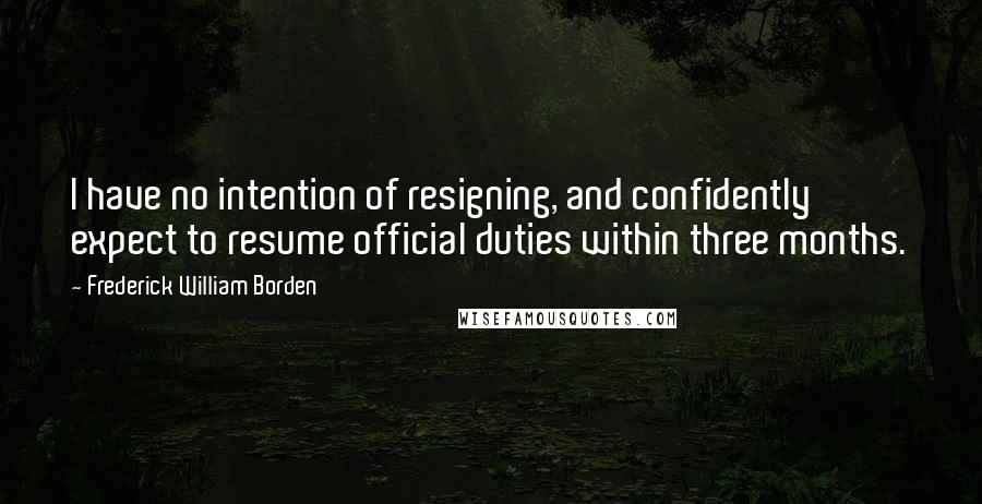 Frederick William Borden Quotes: I have no intention of resigning, and confidently expect to resume official duties within three months.