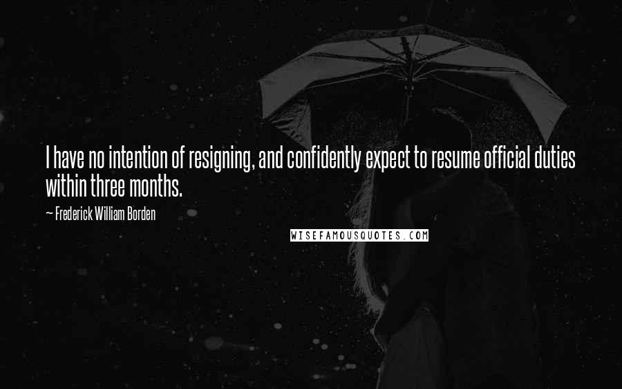 Frederick William Borden Quotes: I have no intention of resigning, and confidently expect to resume official duties within three months.