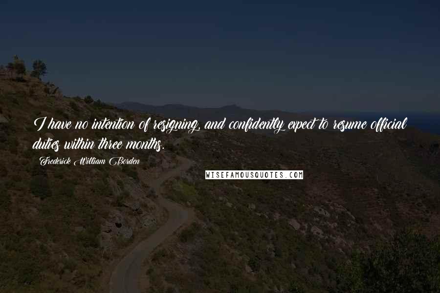 Frederick William Borden Quotes: I have no intention of resigning, and confidently expect to resume official duties within three months.