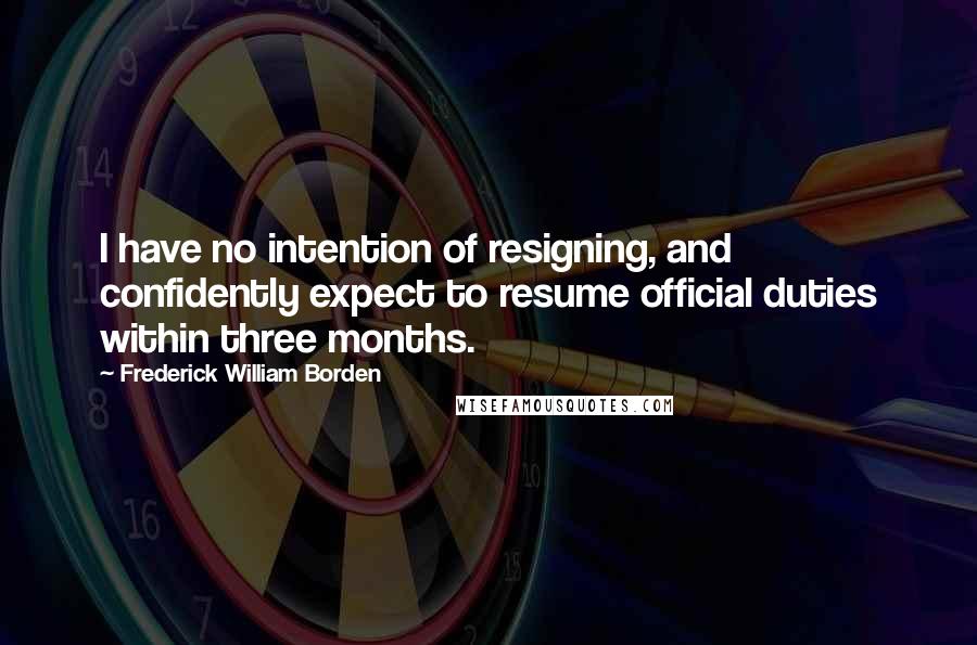 Frederick William Borden Quotes: I have no intention of resigning, and confidently expect to resume official duties within three months.