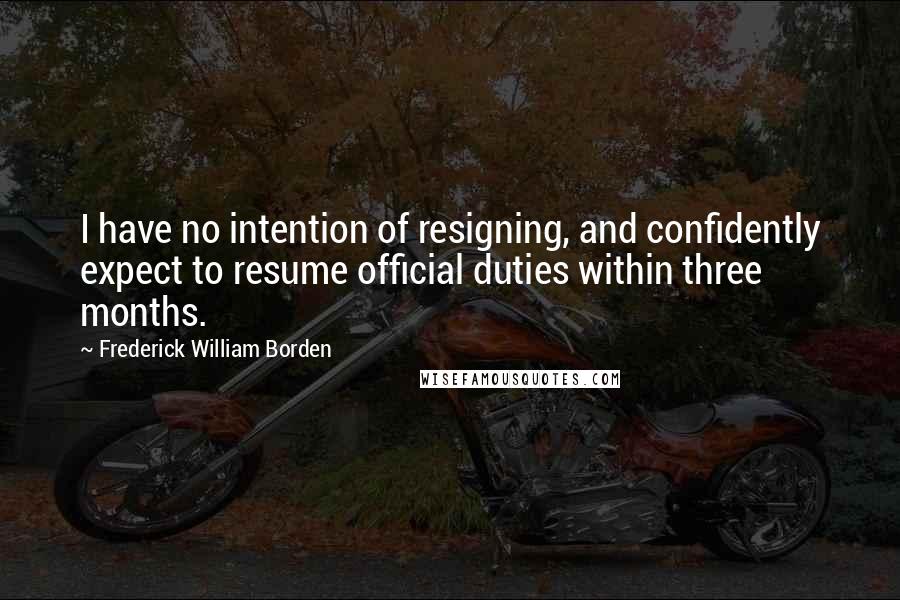 Frederick William Borden Quotes: I have no intention of resigning, and confidently expect to resume official duties within three months.