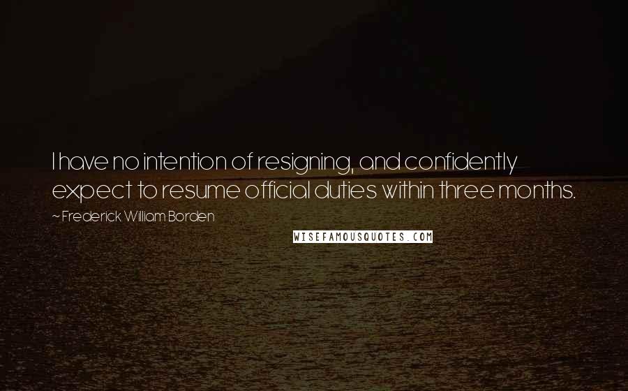 Frederick William Borden Quotes: I have no intention of resigning, and confidently expect to resume official duties within three months.